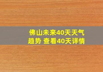 佛山未来40天天气趋势 查看40天详情